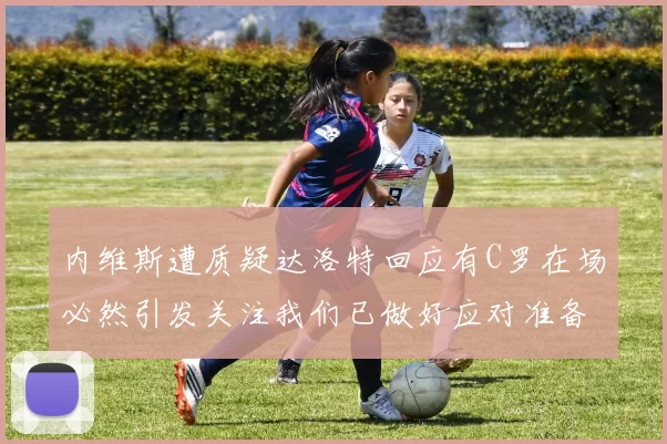 内维斯遭质疑达洛特回应有C罗在场必然引发关注我们已做好应对准备