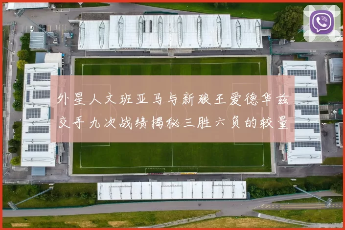 外星人文班亚马与新狼王爱德华兹交手九次战绩揭秘三胜六负的较量分析
