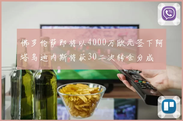 佛罗伦萨即将以4000万欧元签下阿塔乌迪内斯将获30二次转会分成