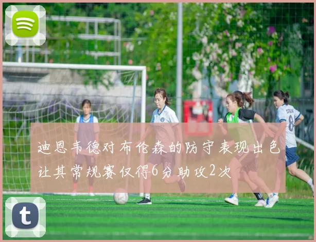迪恩韦德对布伦森的防守表现出色让其常规赛仅得6分助攻2次