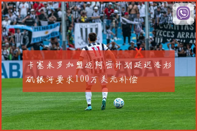 卡塞米罗加盟迈阿密计划延迟洛杉矶银河要求100万美元补偿