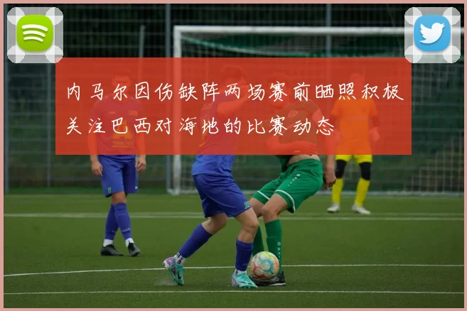 内马尔因伤缺阵两场赛前晒照积极关注巴西对海地的比赛动态
