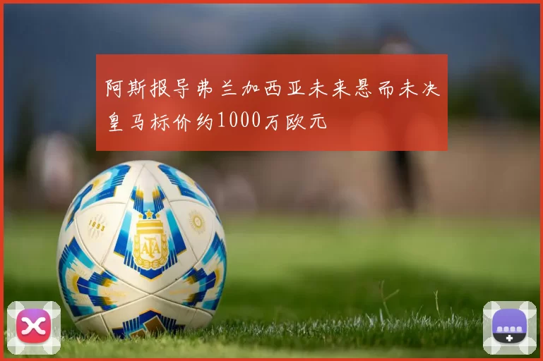 阿斯报导弗兰加西亚未来悬而未决皇马标价约1000万欧元