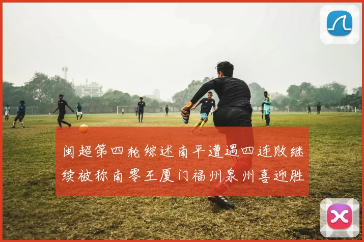 闽超第四轮综述南平遭遇四连败继续被称南零王厦门福州泉州喜迎胜利