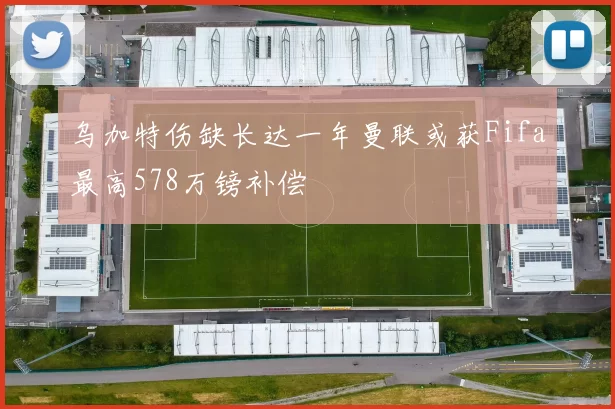乌加特伤缺长达一年曼联或获Fifa最高578万镑补偿
