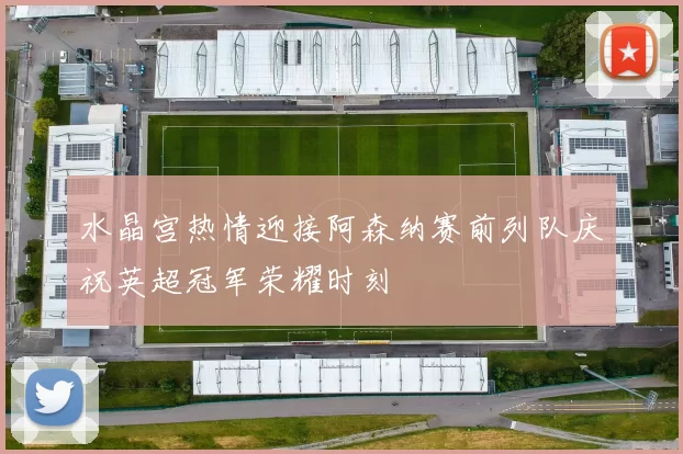 水晶宫热情迎接阿森纳赛前列队庆祝英超冠军荣耀时刻