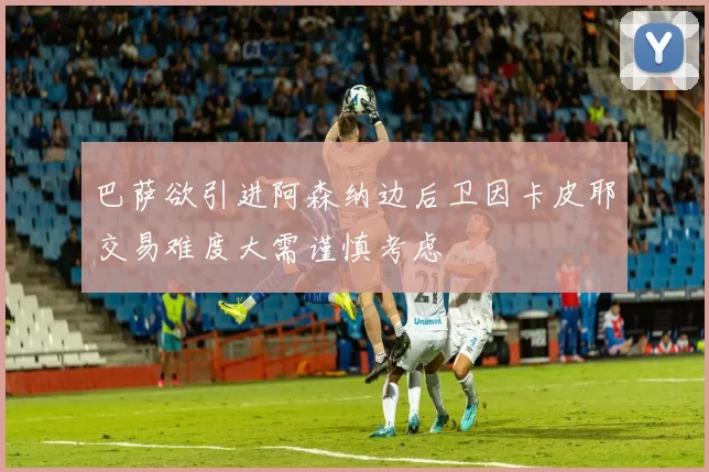 巴萨欲引进阿森纳边后卫因卡皮耶交易难度大需谨慎考虑