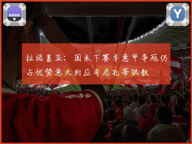 拉诺基亚：国米下赛季意甲争冠仍占优势意大利应考虑孔蒂执教