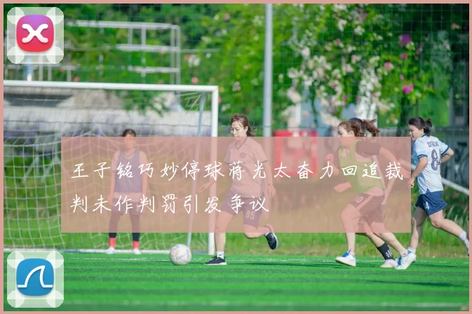 王子铭巧妙停球蒋光太奋力回追裁判未作判罚引发争议