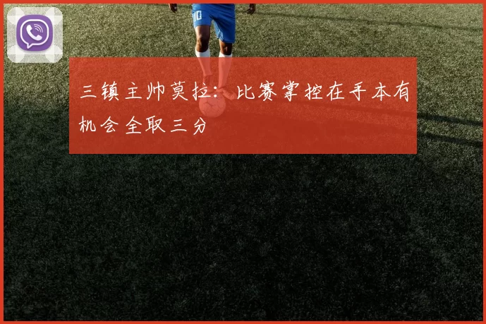 三镇主帅莫拉：比赛掌控在手本有机会全取三分