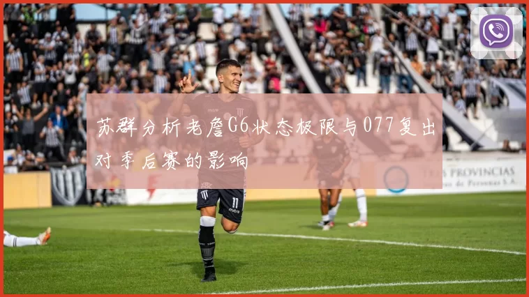 苏群分析老詹G6状态极限与077复出对季后赛的影响