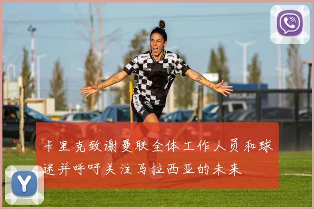 卡里克致谢曼联全体工作人员和球迷并呼吁关注马拉西亚的未来