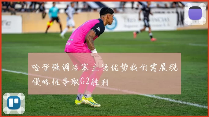 哈登强调活塞主场优势我们需展现侵略性争取G2胜利