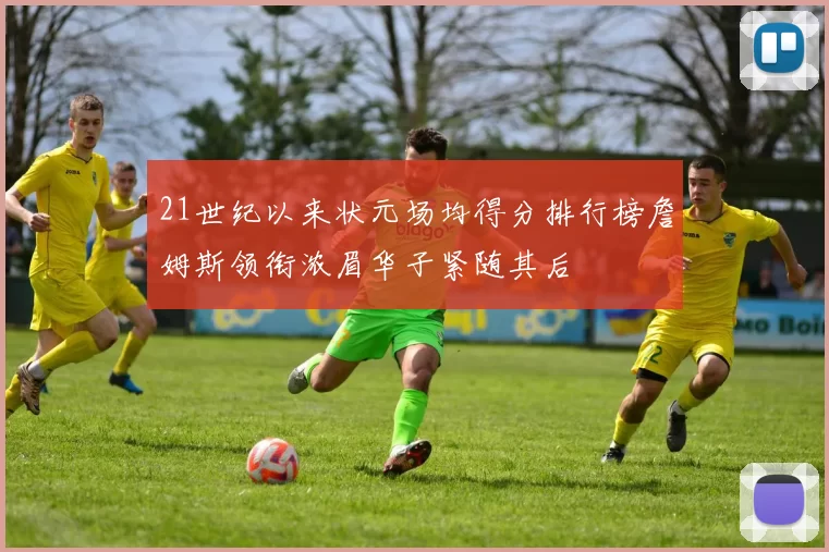 21世纪以来状元场均得分排行榜詹姆斯领衔浓眉华子紧随其后
