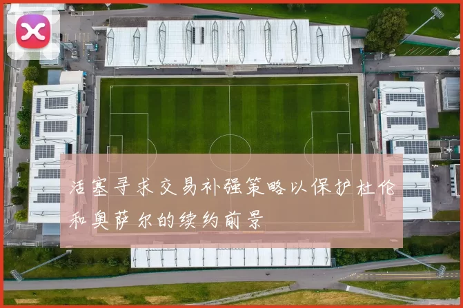 活塞寻求交易补强策略以保护杜伦和奥萨尔的续约前景